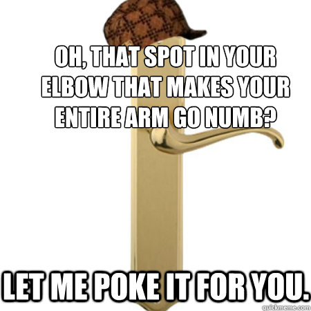 Oh, that spot in your 
elbow that makes your 
entire arm go numb?  Let me poke it for you. - Oh, that spot in your 
elbow that makes your 
entire arm go numb?  Let me poke it for you.  Scumbag Door handle