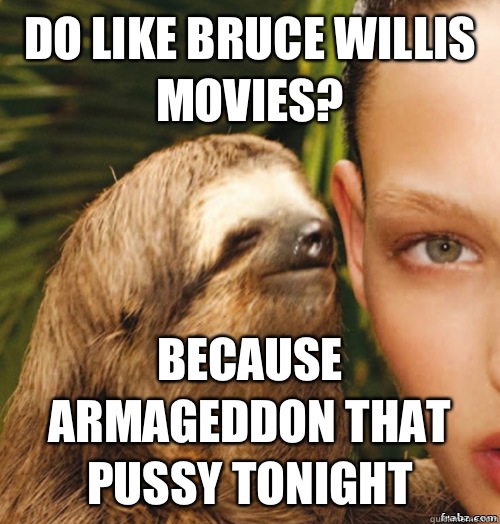 Do like Bruce Willis movies? because Armageddon that pussy tonight - Do like Bruce Willis movies? because Armageddon that pussy tonight  rape sloth