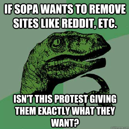 If sopa wants to remove sites like reddit, etc. Isn't this protest giving them exactly what they want?  Philosoraptor