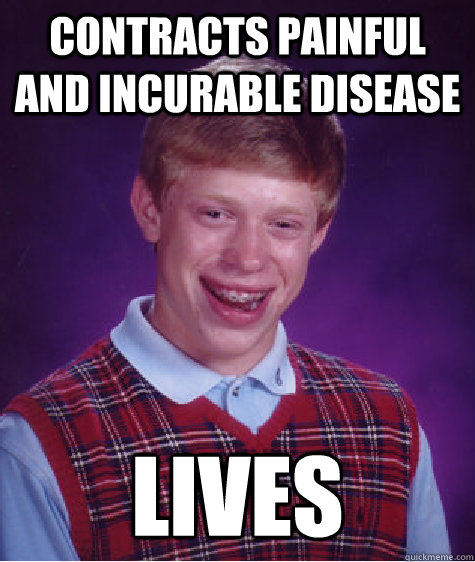 CONTRACTS PAINFUL AND INCURABLE DISEASE LIVES  Bad Luck Brian