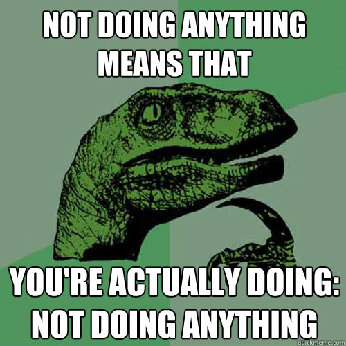 not doing anything means that you're actually doing: not doing anything  Philosoraptor