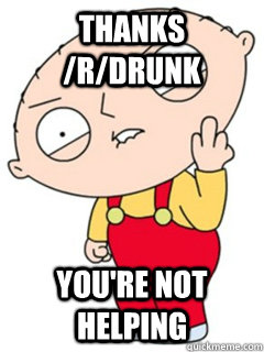 thanks /r/drunk you're not helping - thanks /r/drunk you're not helping  Stewie