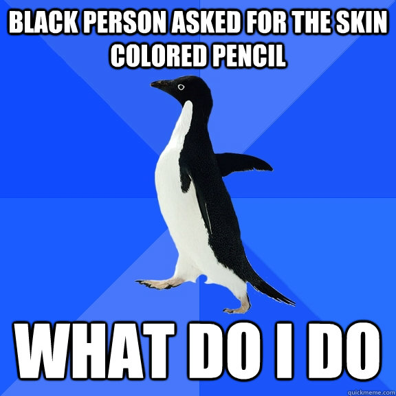 black person asked for the skin colored pencil what do i do  Socially Awkward Penguin