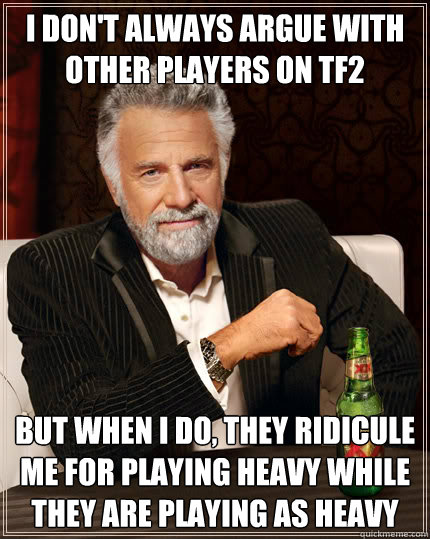 I don't always argue with other players on TF2 But when I do, they ridicule me for playing heavy while they are playing as heavy  Dos Equis man