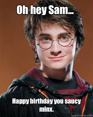 Oh hey Sam... Happy birthday you saucy minx.  - Oh hey Sam... Happy birthday you saucy minx.   Harry potter