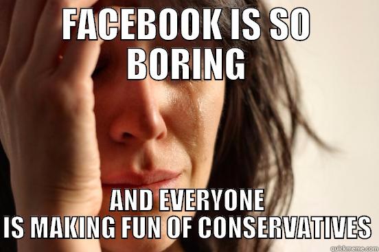 FACEBOOK IS SO BORING AND EVERYONE IS MAKING FUN OF CONSERVATIVES First World Problems