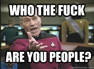 Who the fuck  are you people?  Annoyed Picard