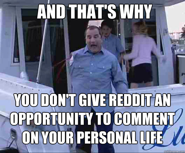 AND THAT'S WHY you don't give reddit an opportunity to comment 
on your personal life  j Walter weatherman