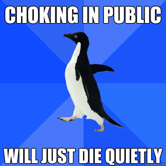 choking in public will just die quietly  Socially Awkward Penguin