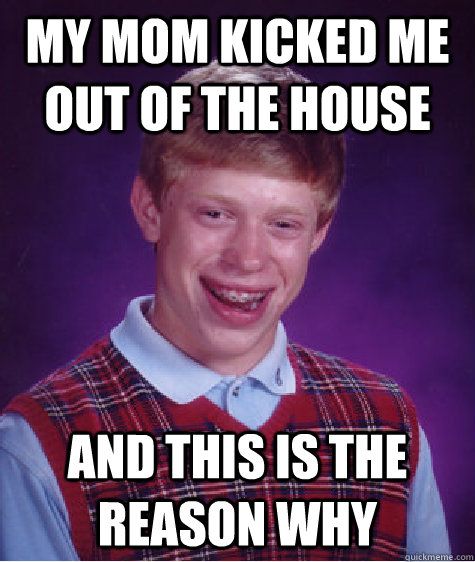 my mom kicked me out of the house and this is the reason why  Bad Luck Brian