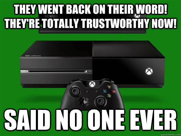 THEY WENT BACK ON THEIR WORD! THEY'RE TOTALLY TRUSTWORTHY NOW! SAID NO ONE EVER  Scumbag Xbox One