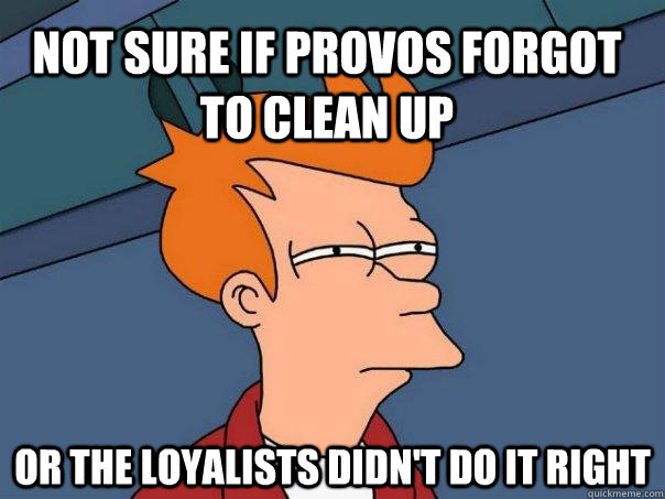 Not sure if provos forgot to clean up or the loyalists didn't do it right   Futurama Fry