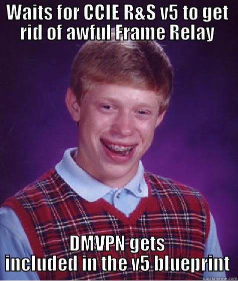 WAITS FOR CCIE R&S V5 TO GET RID OF AWFUL FRAME RELAY DMVPN GETS INCLUDED IN THE V5 BLUEPRINT Bad Luck Brian