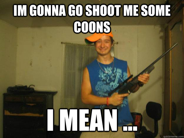 im gonna go shoot me some coons i mean ...  