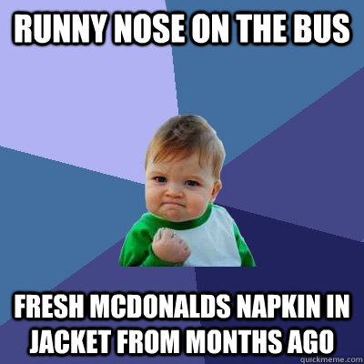 runny nose on the bus fresh mcdonalds napkin in jacket from months ago - runny nose on the bus fresh mcdonalds napkin in jacket from months ago  Success Kid