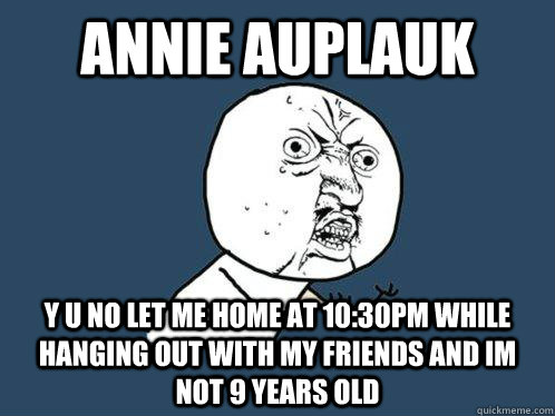 Annie Auplauk y u no let me home at 10:30PM while hanging out with my friends and im not 9 years old   Y U No
