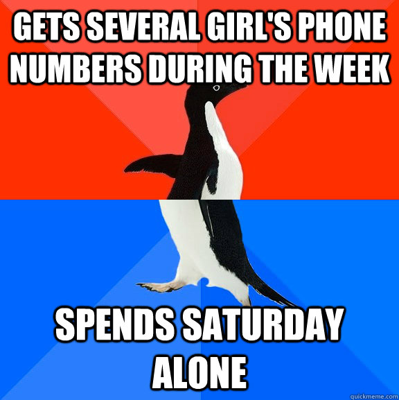 Gets several girl's phone numbers during the week Spends Saturday alone  Socially Awesome Awkward Penguin