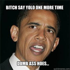BITCH SAY YOLO ONE MORE TIME dumb ass hoes...  