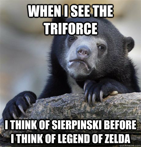 When I see the triforce I think of sierpinski before I think of Legend of zelda  Confession Bear