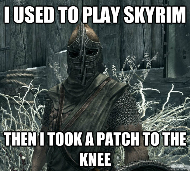 I used to play Skyrim Then I took a patch to the knee  Skyrim Guard