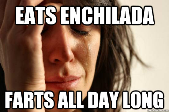 eats enchilada farts all day long  First World Problems