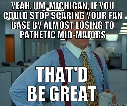 YEAH, UM, MICHIGAN, IF YOU COULD STOP SCARING YOUR FAN BASE BY ALMOST LOSING TO PATHETIC MID-MAJORS THAT'D BE GREAT Office Space Lumbergh