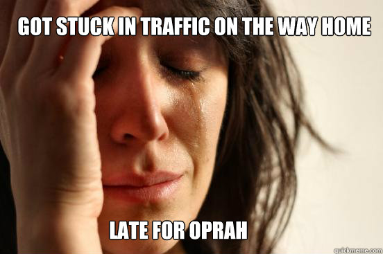 got stuck in traffic on the way home late for oprah  First World Problems