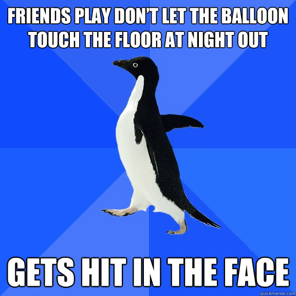 Friends play don’t let the balloon touch the floor at night out Gets hit in the face
  Socially Awkward Penguin