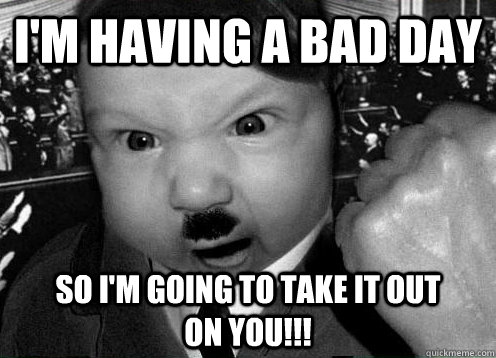 I'm having a bad day So I'm going to take it out          on you!!!  hitler baby meme
