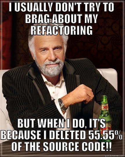 I USUALLY DON'T TRY TO BRAG ABOUT MY REFACTORING BUT WHEN I DO, IT'S BECAUSE I DELETED 55.55% OF THE SOURCE CODE!! The Most Interesting Man In The World