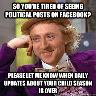 So you're tired of seeing political posts on Facebook? Please let me know when daily updates about your child season is over - So you're tired of seeing political posts on Facebook? Please let me know when daily updates about your child season is over  Condescending Wonka