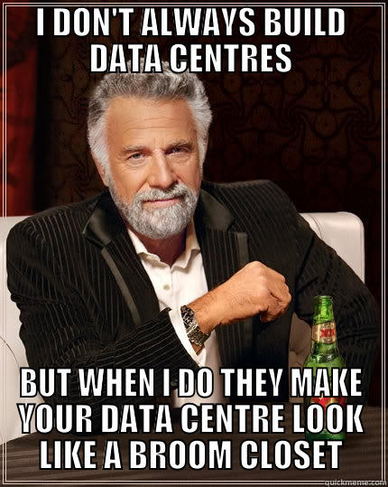 I DON'T ALWAYS BUILD DATA CENTRES BUT WHEN I DO THEY MAKE YOUR DATA CENTRE LOOK LIKE A BROOM CLOSET The Most Interesting Man In The World