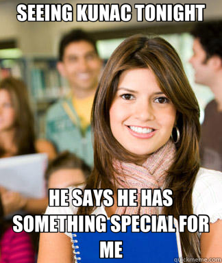 SEEING KUNAC TONIGHT HE SAYS HE HAS SOMETHING SPECIAL FOR ME  Sheltered College Freshman