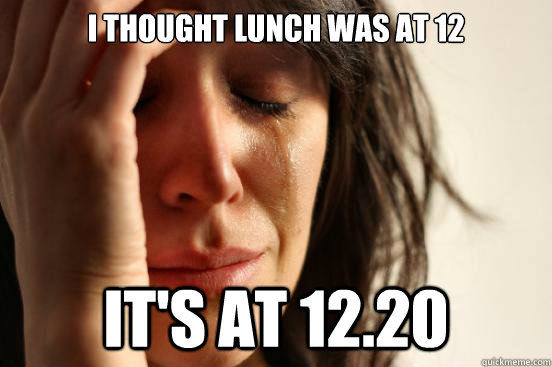 I thought lunch was at 12 It's at 12.20  First World Problems