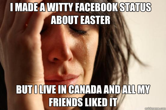 I made A witty facebook status about easter But i live in canada and all my friends liked it  First World Problems