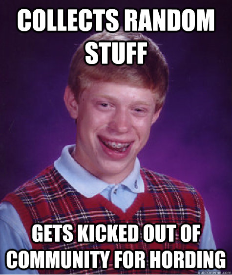 Collects random stuff gets kicked out of community for hording  Bad Luck Brian