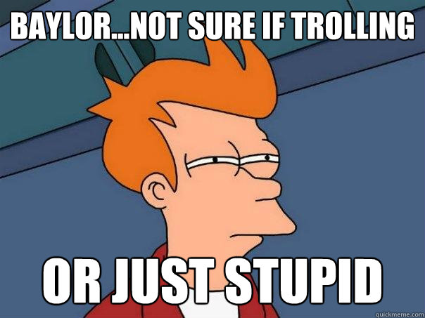 baylor...not sure if trolling Or just stupid  Futurama Fry