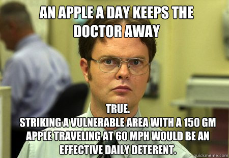 An apple a day keeps the doctor away True.  
Striking a vulnerable area with a 150 gm apple traveling at 60 mph would be an effective daily deterent.  Schrute
