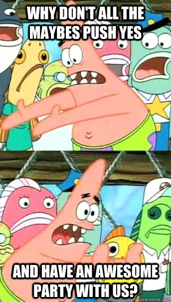 why don't all the maybes push yes And have an awesome party with us?  Push it somewhere else Patrick