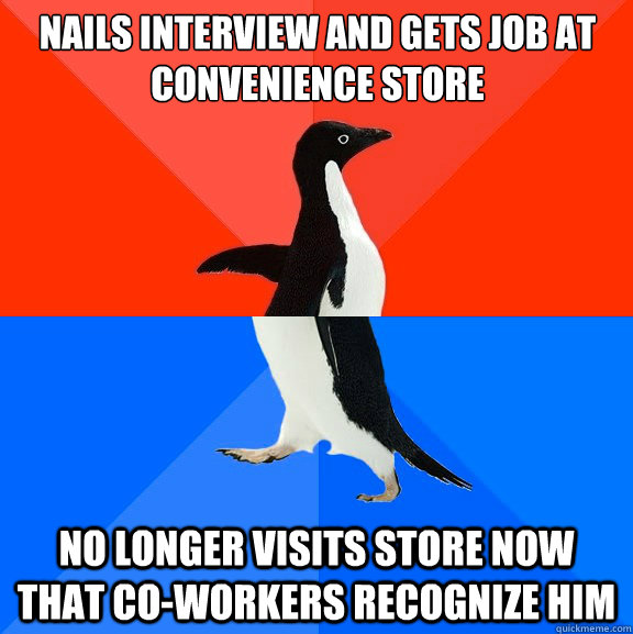 nails interview and gets job at convenience store no longer visits store now that co-workers recognize him  Socially Awesome Awkward Penguin