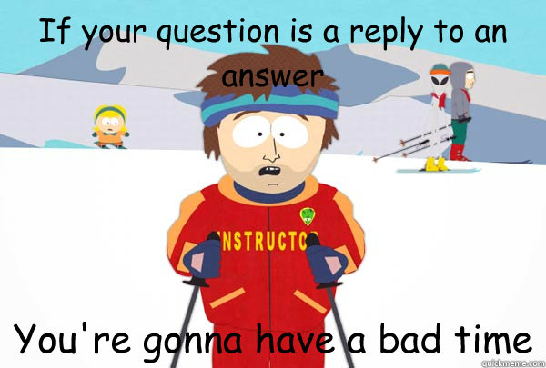 If your question is a reply to an answer You're gonna have a bad time  Super Cool Ski Instructor