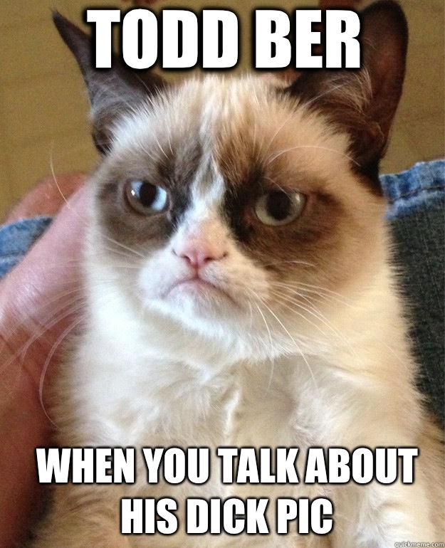 TODD BER When you talk about his dick pic - TODD BER When you talk about his dick pic  Grumpy Cat