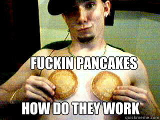 fuckin pancakes how do they work  