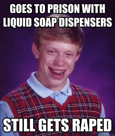 Goes to prison with liquid soap dispensers  Still gets raped  Bad Luck Brian