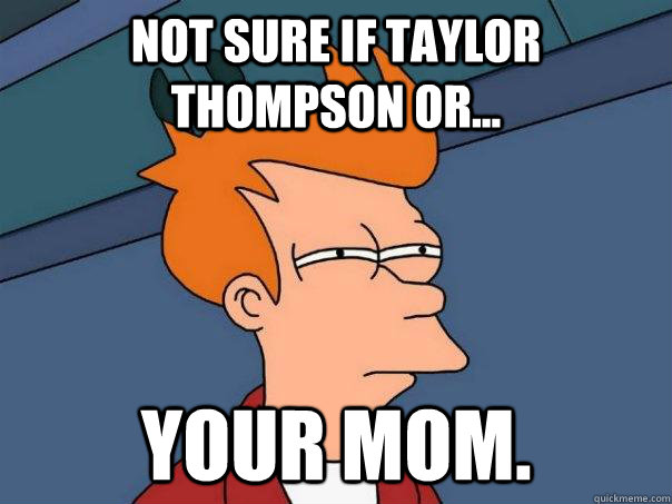 Not sure if Taylor Thompson or... Your Mom.  Futurama Fry