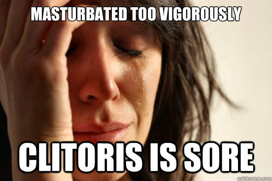 Masturbated too vigorously  Clitoris is sore - Masturbated too vigorously  Clitoris is sore  First World Problems