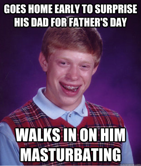 Goes home early to surprise his dad for father's day walks in on him masturbating   - Goes home early to surprise his dad for father's day walks in on him masturbating    Bad Luck Brian