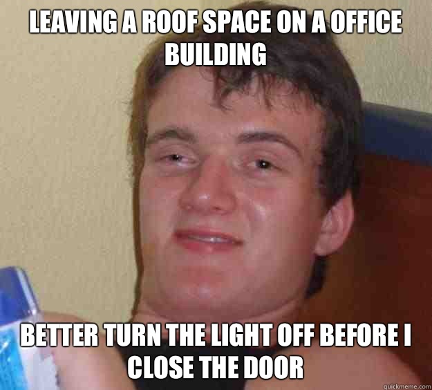 Leaving a roof space on a office building Better turn the light off before i close the door  10 Guy