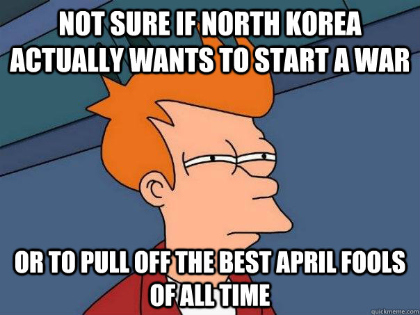 Not sure if North korea actually wants to start a war Or to pull off the best april fools of all time - Not sure if North korea actually wants to start a war Or to pull off the best april fools of all time  Futurama Fry