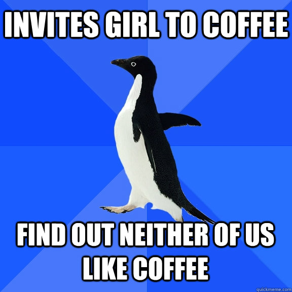 Invites girl to coffee Find out neither of us like coffee  Socially Awkward Penguin